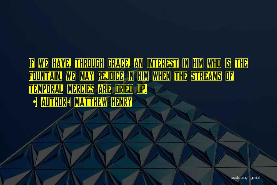 Matthew Henry Quotes: If We Have, Through Grace, An Interest In Him Who Is The Fountain, We May Rejoice In Him When The