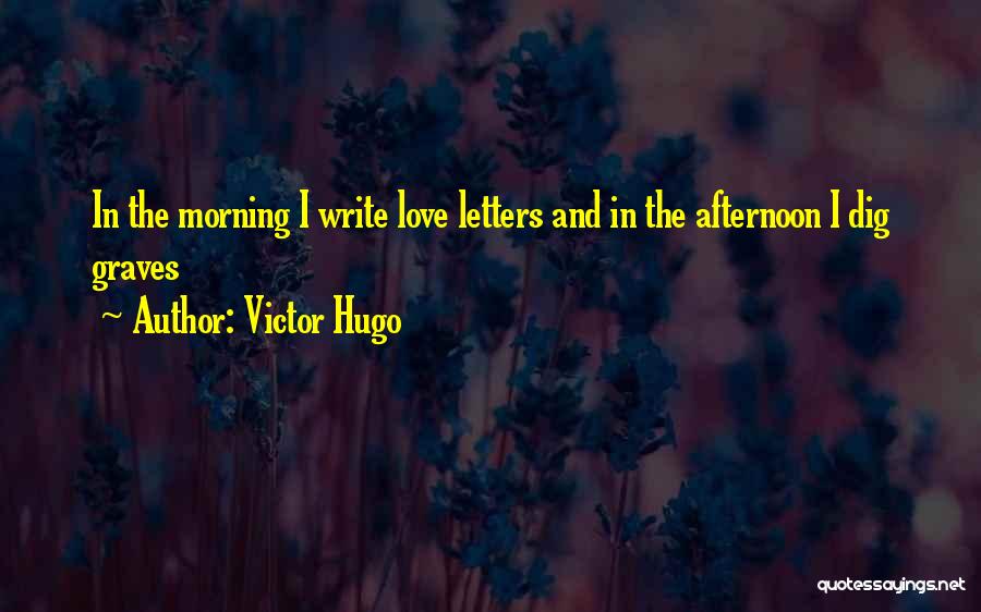 Victor Hugo Quotes: In The Morning I Write Love Letters And In The Afternoon I Dig Graves