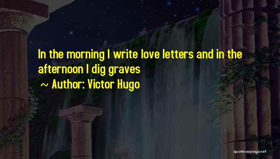 Victor Hugo Quotes: In The Morning I Write Love Letters And In The Afternoon I Dig Graves