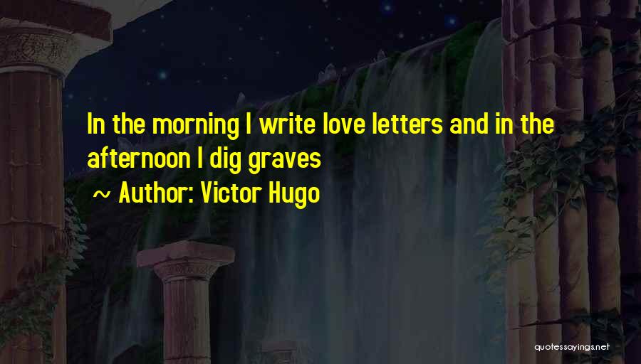 Victor Hugo Quotes: In The Morning I Write Love Letters And In The Afternoon I Dig Graves