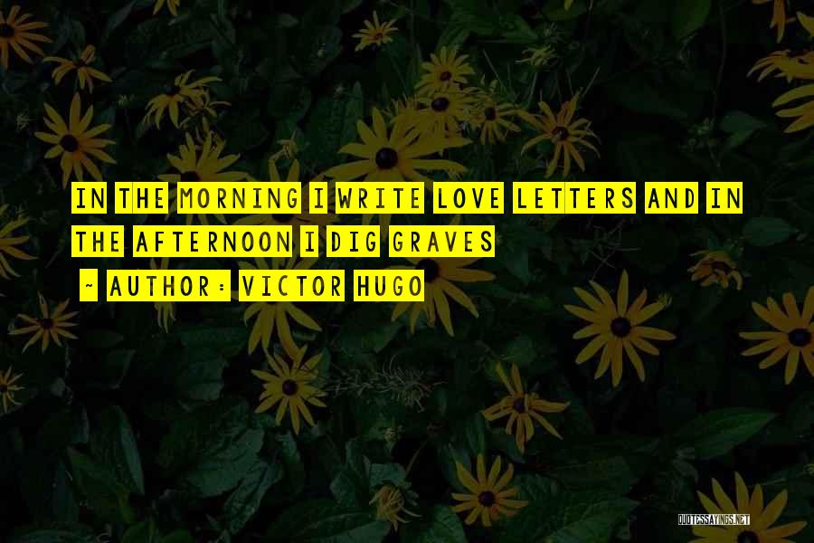 Victor Hugo Quotes: In The Morning I Write Love Letters And In The Afternoon I Dig Graves