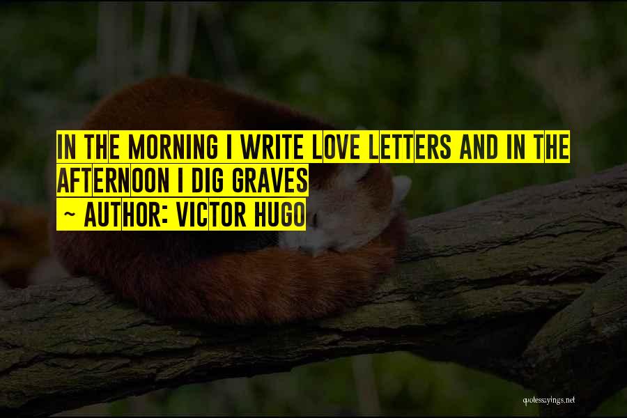 Victor Hugo Quotes: In The Morning I Write Love Letters And In The Afternoon I Dig Graves