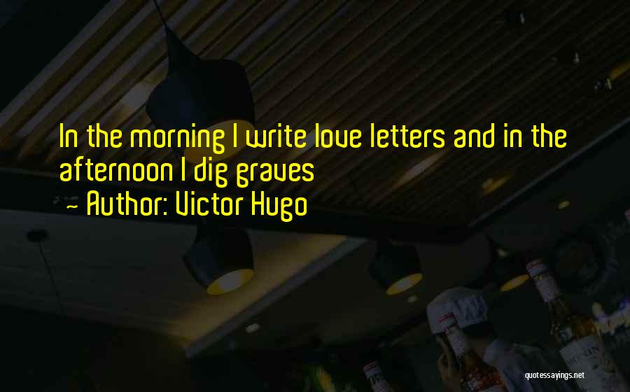 Victor Hugo Quotes: In The Morning I Write Love Letters And In The Afternoon I Dig Graves