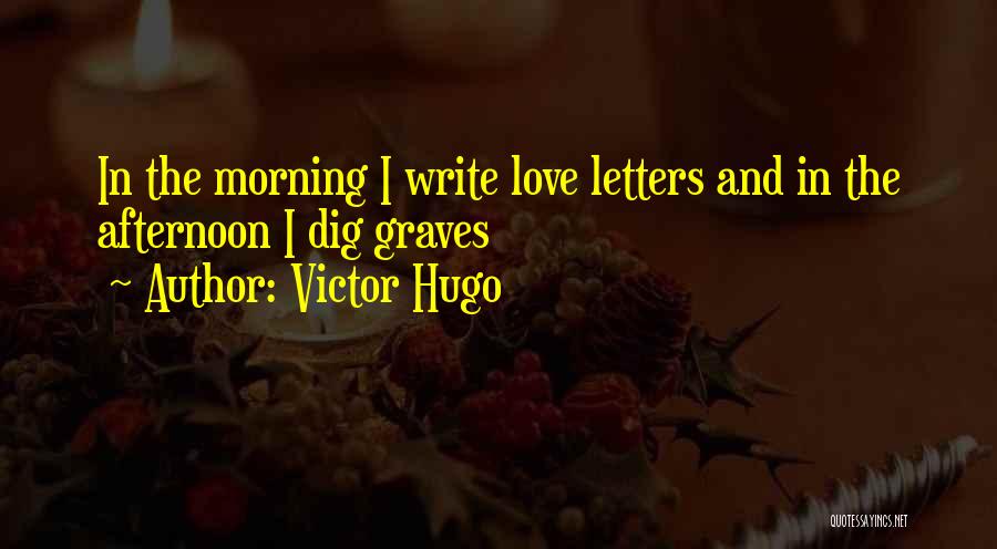 Victor Hugo Quotes: In The Morning I Write Love Letters And In The Afternoon I Dig Graves