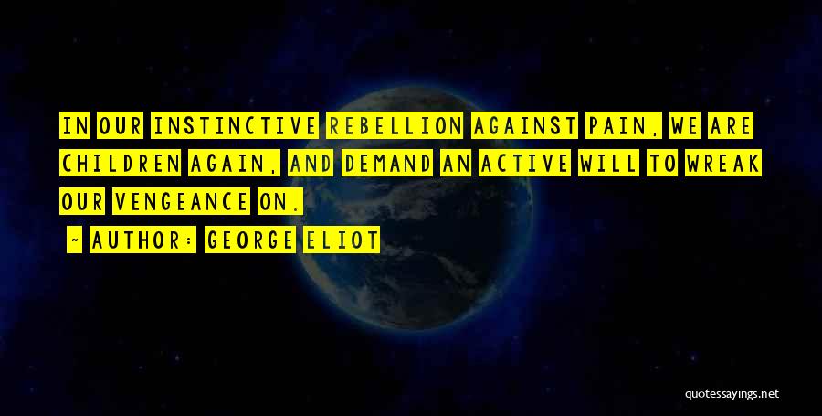 George Eliot Quotes: In Our Instinctive Rebellion Against Pain, We Are Children Again, And Demand An Active Will To Wreak Our Vengeance On.