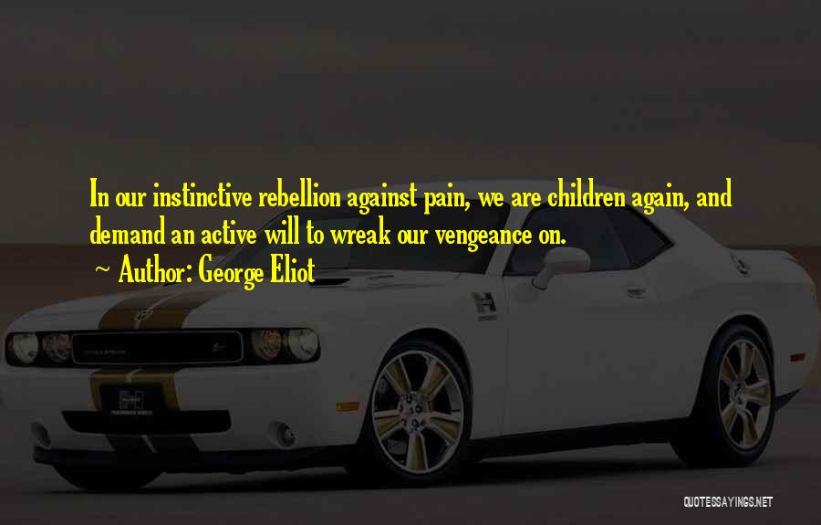 George Eliot Quotes: In Our Instinctive Rebellion Against Pain, We Are Children Again, And Demand An Active Will To Wreak Our Vengeance On.