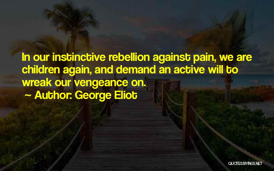George Eliot Quotes: In Our Instinctive Rebellion Against Pain, We Are Children Again, And Demand An Active Will To Wreak Our Vengeance On.