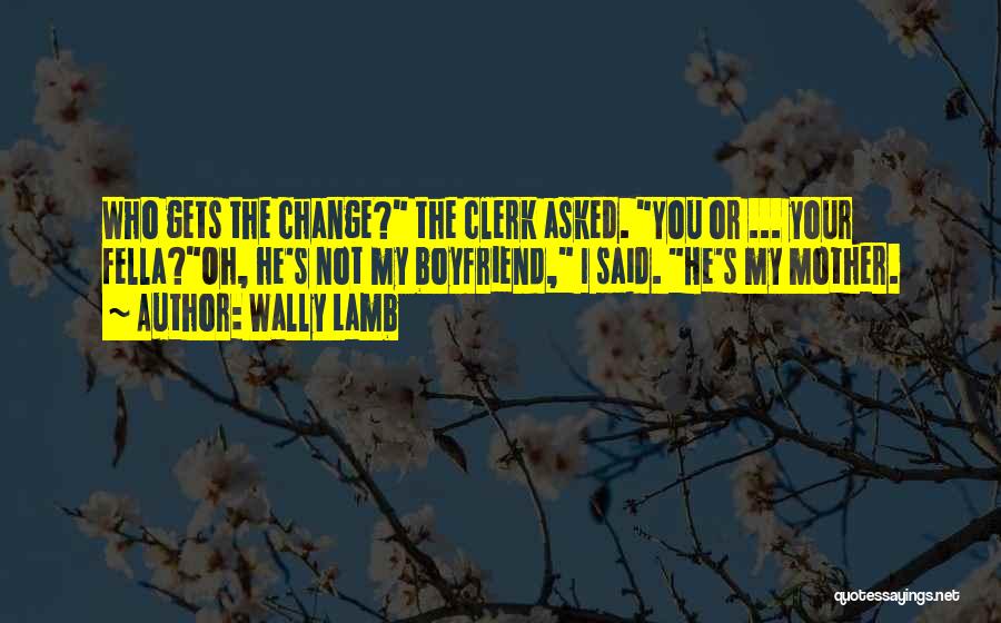 Wally Lamb Quotes: Who Gets The Change? The Clerk Asked. You Or ... Your Fella?oh, He's Not My Boyfriend, I Said. He's My