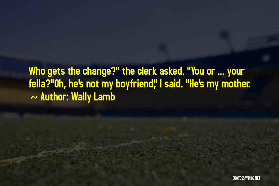 Wally Lamb Quotes: Who Gets The Change? The Clerk Asked. You Or ... Your Fella?oh, He's Not My Boyfriend, I Said. He's My