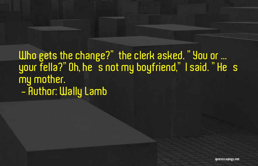 Wally Lamb Quotes: Who Gets The Change? The Clerk Asked. You Or ... Your Fella?oh, He's Not My Boyfriend, I Said. He's My