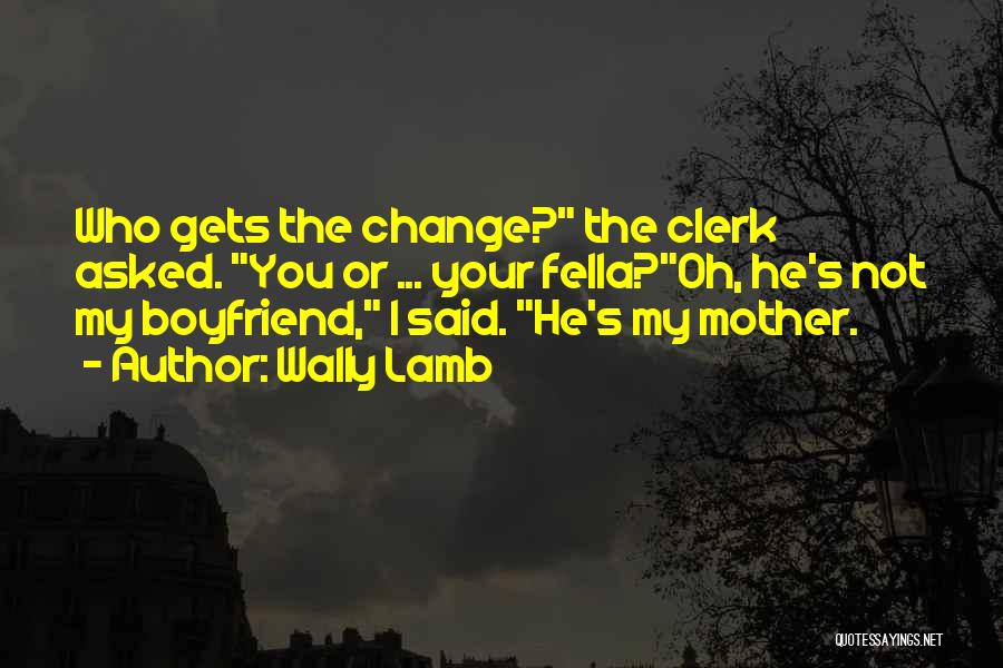 Wally Lamb Quotes: Who Gets The Change? The Clerk Asked. You Or ... Your Fella?oh, He's Not My Boyfriend, I Said. He's My