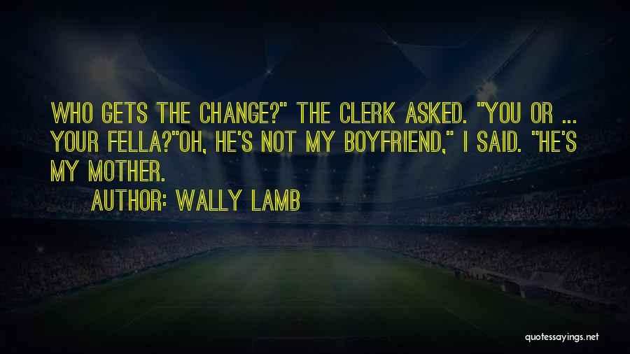 Wally Lamb Quotes: Who Gets The Change? The Clerk Asked. You Or ... Your Fella?oh, He's Not My Boyfriend, I Said. He's My