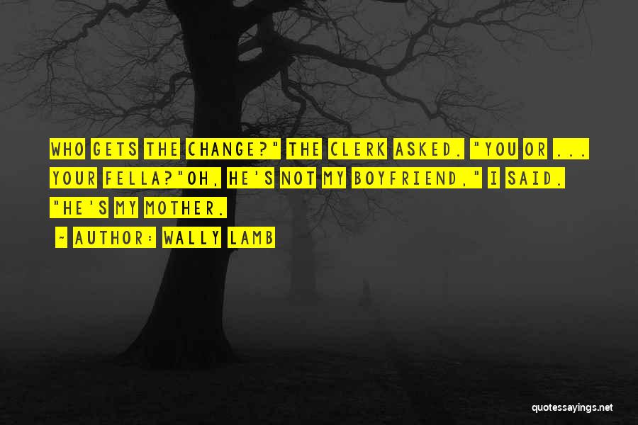 Wally Lamb Quotes: Who Gets The Change? The Clerk Asked. You Or ... Your Fella?oh, He's Not My Boyfriend, I Said. He's My