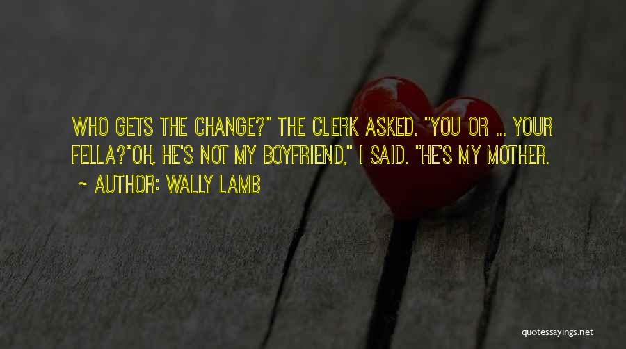 Wally Lamb Quotes: Who Gets The Change? The Clerk Asked. You Or ... Your Fella?oh, He's Not My Boyfriend, I Said. He's My