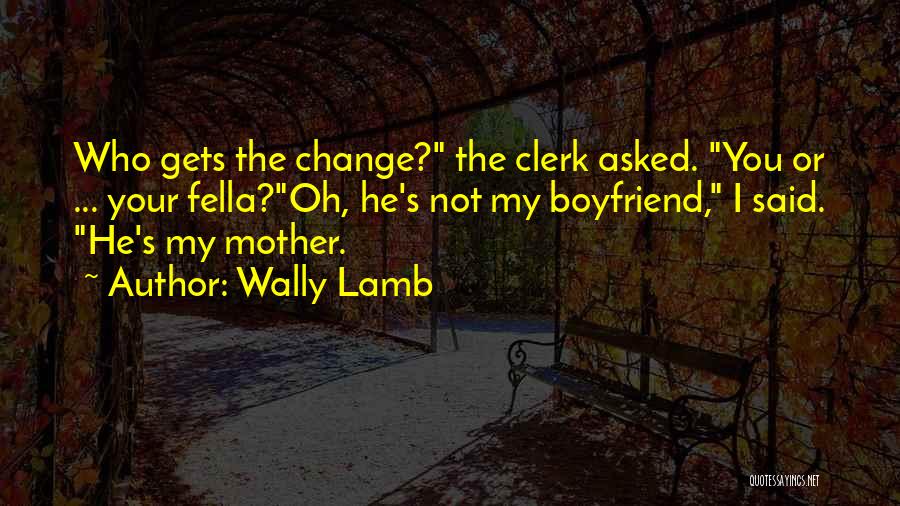 Wally Lamb Quotes: Who Gets The Change? The Clerk Asked. You Or ... Your Fella?oh, He's Not My Boyfriend, I Said. He's My