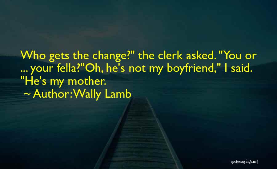 Wally Lamb Quotes: Who Gets The Change? The Clerk Asked. You Or ... Your Fella?oh, He's Not My Boyfriend, I Said. He's My