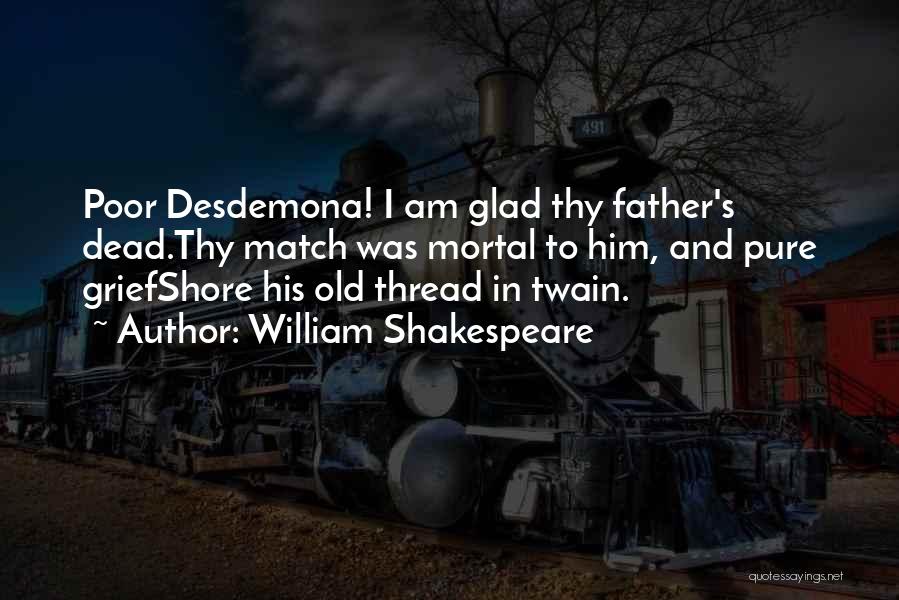 William Shakespeare Quotes: Poor Desdemona! I Am Glad Thy Father's Dead.thy Match Was Mortal To Him, And Pure Griefshore His Old Thread In