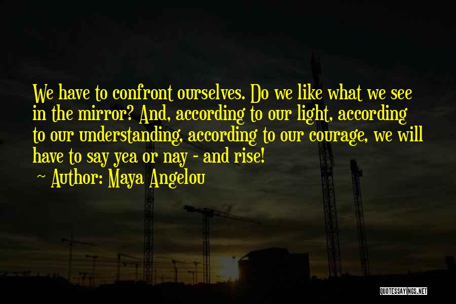 Maya Angelou Quotes: We Have To Confront Ourselves. Do We Like What We See In The Mirror? And, According To Our Light, According