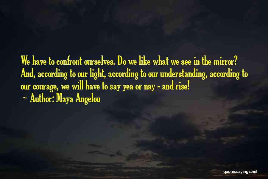 Maya Angelou Quotes: We Have To Confront Ourselves. Do We Like What We See In The Mirror? And, According To Our Light, According