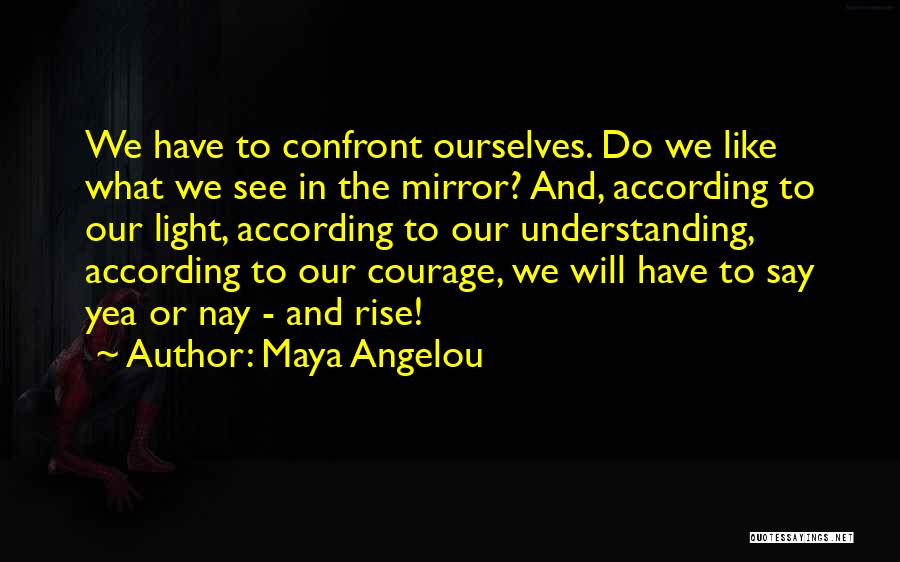 Maya Angelou Quotes: We Have To Confront Ourselves. Do We Like What We See In The Mirror? And, According To Our Light, According