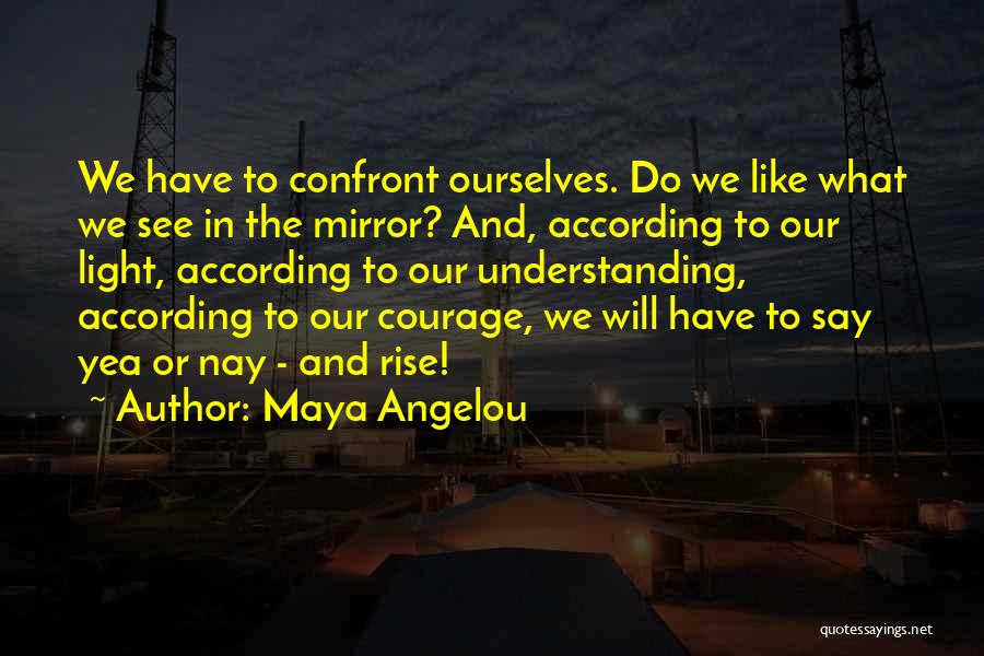 Maya Angelou Quotes: We Have To Confront Ourselves. Do We Like What We See In The Mirror? And, According To Our Light, According