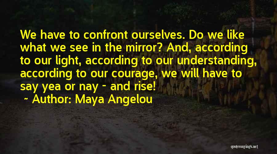 Maya Angelou Quotes: We Have To Confront Ourselves. Do We Like What We See In The Mirror? And, According To Our Light, According