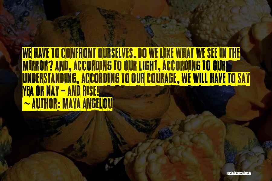 Maya Angelou Quotes: We Have To Confront Ourselves. Do We Like What We See In The Mirror? And, According To Our Light, According