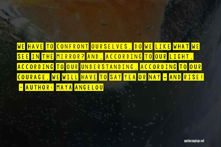 Maya Angelou Quotes: We Have To Confront Ourselves. Do We Like What We See In The Mirror? And, According To Our Light, According
