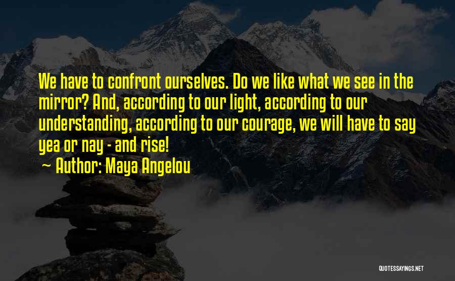 Maya Angelou Quotes: We Have To Confront Ourselves. Do We Like What We See In The Mirror? And, According To Our Light, According
