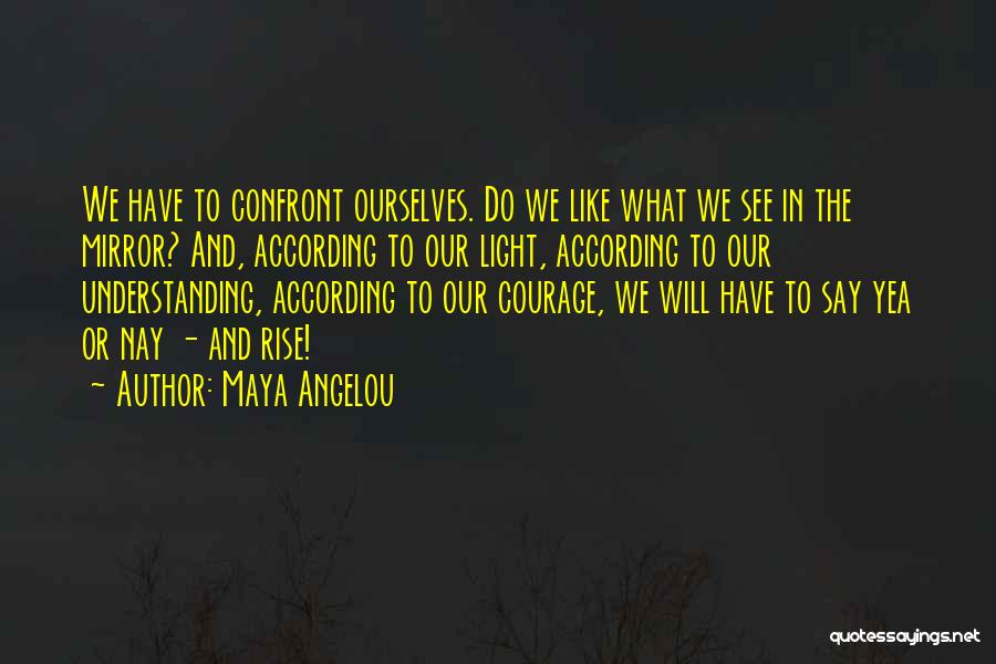 Maya Angelou Quotes: We Have To Confront Ourselves. Do We Like What We See In The Mirror? And, According To Our Light, According