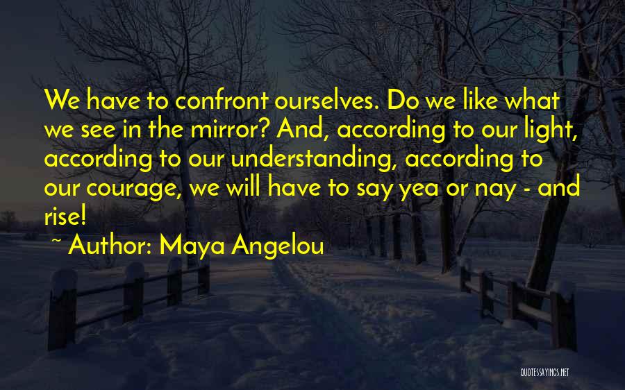 Maya Angelou Quotes: We Have To Confront Ourselves. Do We Like What We See In The Mirror? And, According To Our Light, According