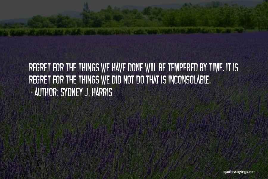 Sydney J. Harris Quotes: Regret For The Things We Have Done Will Be Tempered By Time. It Is Regret For The Things We Did