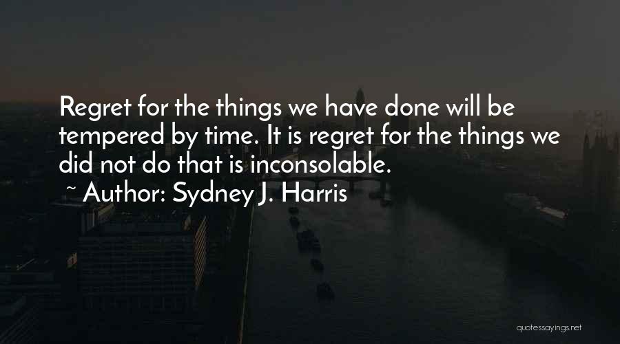 Sydney J. Harris Quotes: Regret For The Things We Have Done Will Be Tempered By Time. It Is Regret For The Things We Did