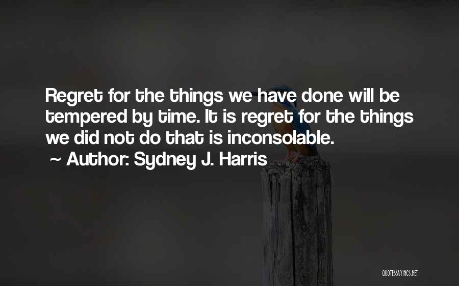 Sydney J. Harris Quotes: Regret For The Things We Have Done Will Be Tempered By Time. It Is Regret For The Things We Did