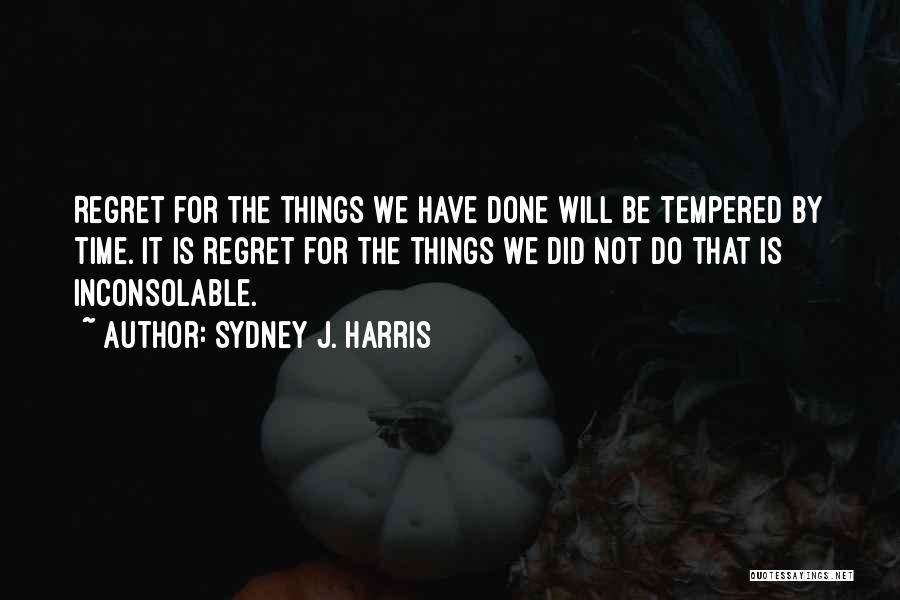 Sydney J. Harris Quotes: Regret For The Things We Have Done Will Be Tempered By Time. It Is Regret For The Things We Did