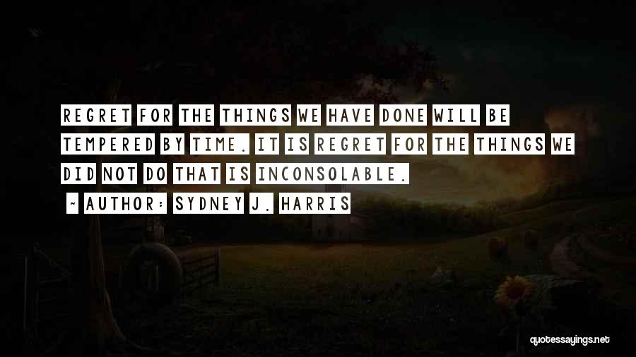 Sydney J. Harris Quotes: Regret For The Things We Have Done Will Be Tempered By Time. It Is Regret For The Things We Did