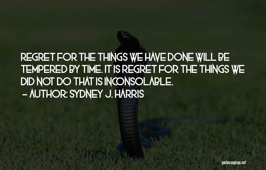 Sydney J. Harris Quotes: Regret For The Things We Have Done Will Be Tempered By Time. It Is Regret For The Things We Did