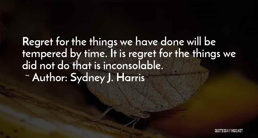 Sydney J. Harris Quotes: Regret For The Things We Have Done Will Be Tempered By Time. It Is Regret For The Things We Did