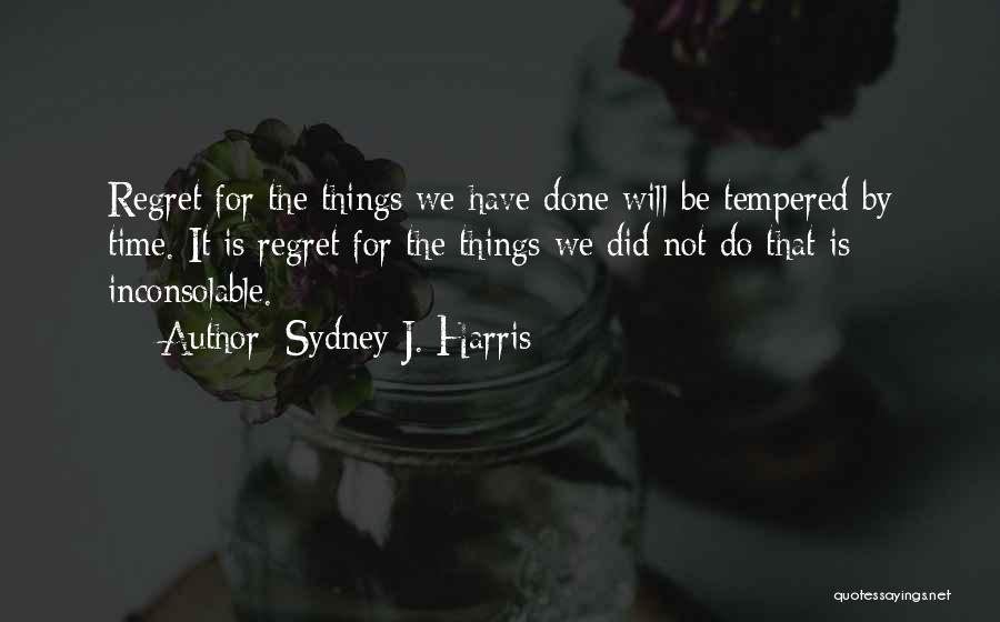 Sydney J. Harris Quotes: Regret For The Things We Have Done Will Be Tempered By Time. It Is Regret For The Things We Did
