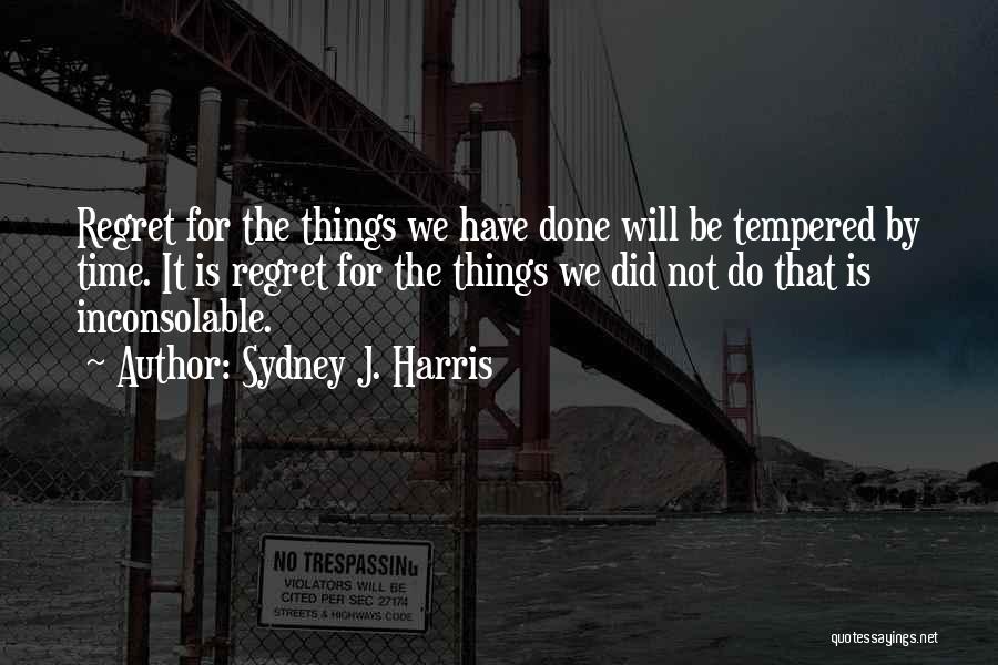 Sydney J. Harris Quotes: Regret For The Things We Have Done Will Be Tempered By Time. It Is Regret For The Things We Did