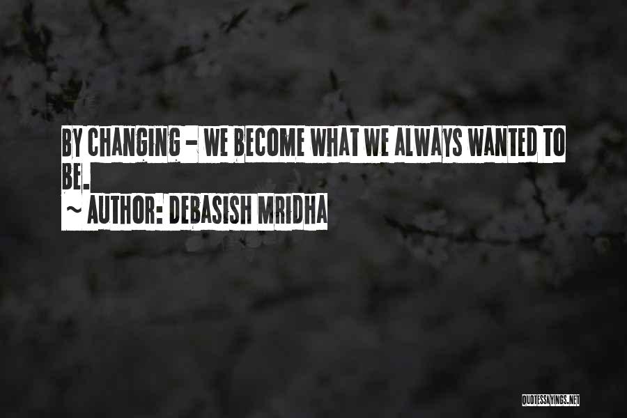 Debasish Mridha Quotes: By Changing - We Become What We Always Wanted To Be.