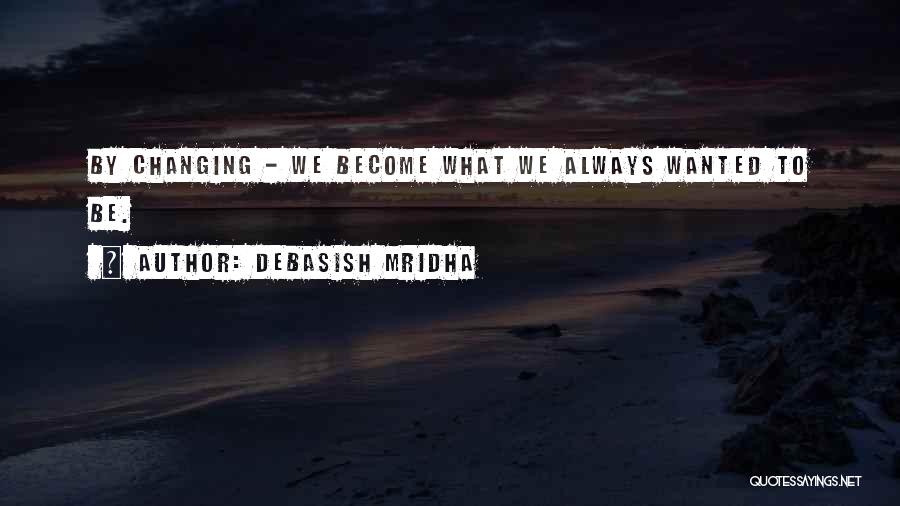 Debasish Mridha Quotes: By Changing - We Become What We Always Wanted To Be.