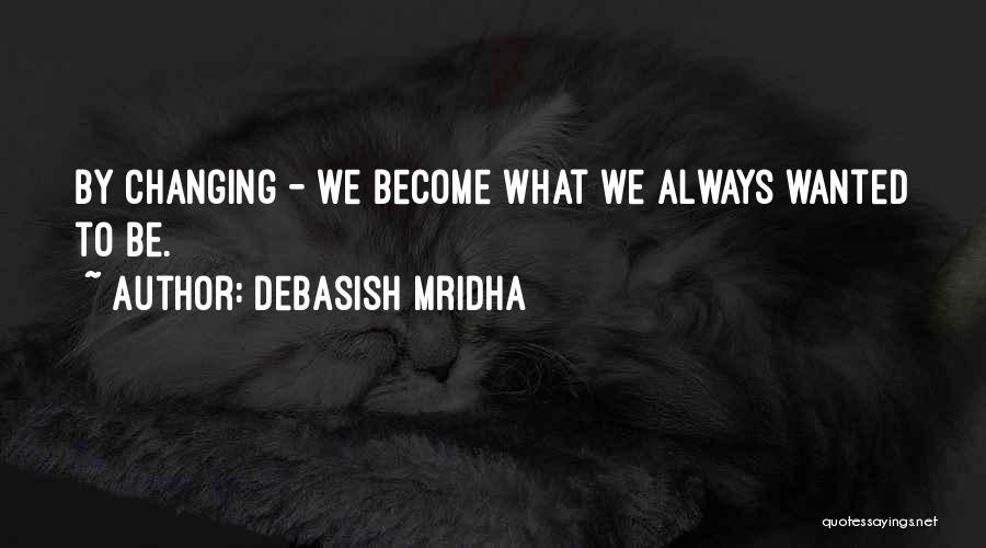 Debasish Mridha Quotes: By Changing - We Become What We Always Wanted To Be.