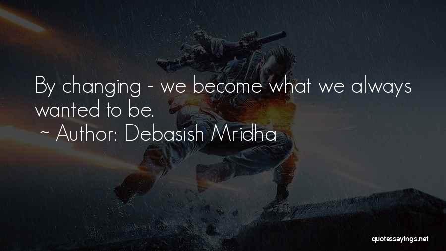 Debasish Mridha Quotes: By Changing - We Become What We Always Wanted To Be.