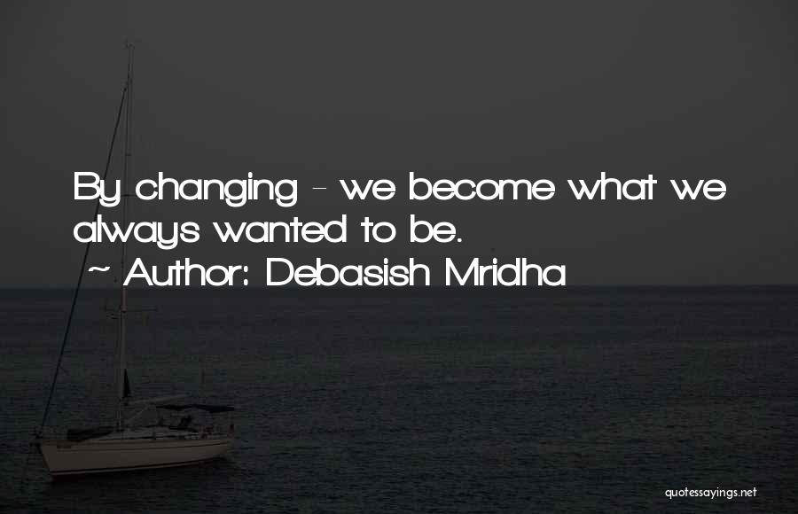 Debasish Mridha Quotes: By Changing - We Become What We Always Wanted To Be.