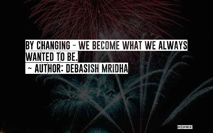 Debasish Mridha Quotes: By Changing - We Become What We Always Wanted To Be.