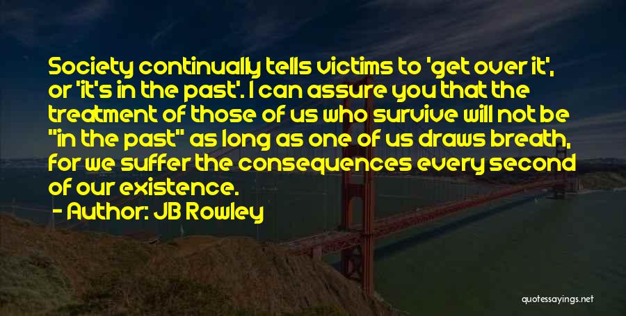 JB Rowley Quotes: Society Continually Tells Victims To 'get Over It', Or 'it's In The Past'. I Can Assure You That The Treatment