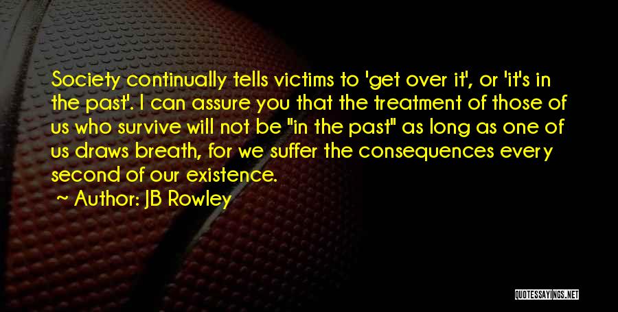 JB Rowley Quotes: Society Continually Tells Victims To 'get Over It', Or 'it's In The Past'. I Can Assure You That The Treatment