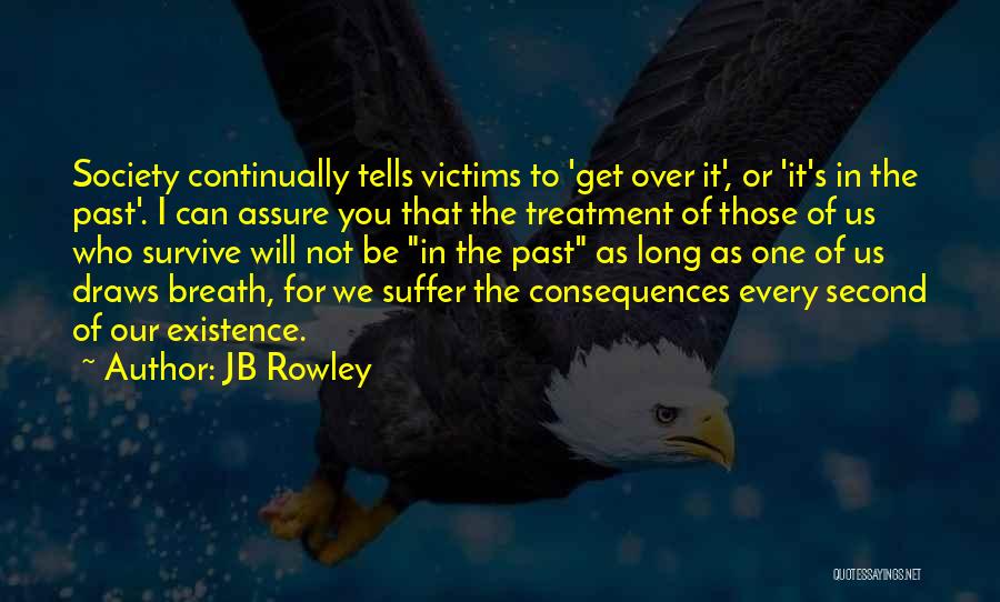 JB Rowley Quotes: Society Continually Tells Victims To 'get Over It', Or 'it's In The Past'. I Can Assure You That The Treatment