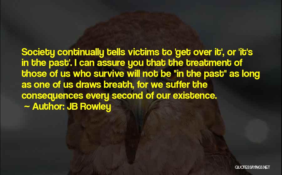 JB Rowley Quotes: Society Continually Tells Victims To 'get Over It', Or 'it's In The Past'. I Can Assure You That The Treatment